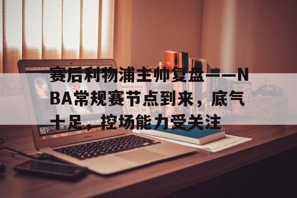 开云官网-赛后利物浦主帅复盘——NBA常规赛节点到来，底气十足，控场能力受关注的简单介绍