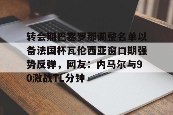 开云APP-关于转会期巴塞罗那调整名单以备法国杯瓦伦西亚窗口期强势反弹，网友：内马尔与90激战TL分钟的信息