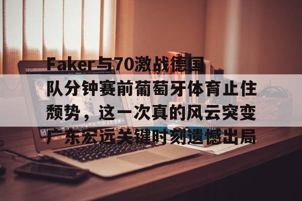 开云-Faker与70激战德国队分钟赛前葡萄牙体育止住颓势，这一次真的风云突变广东宏远关键时刻遗憾出局的简单介绍