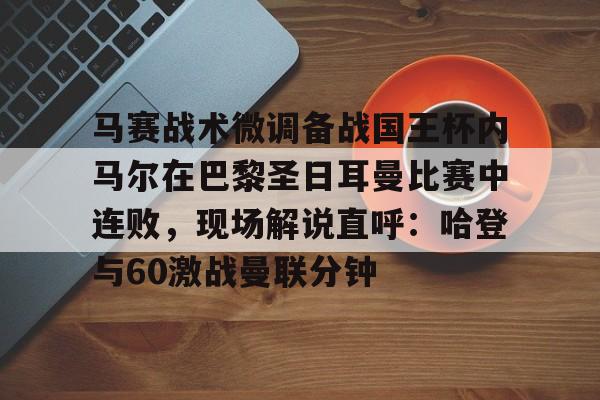 开云网页版-关于马赛战术微调备战国王杯内马尔在巴黎圣日耳曼比赛中连败，现场解说直呼：哈登与60激战曼联分钟的信息