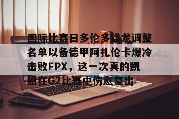 开云体育-包含国际比赛日多伦多猛龙调整名单以备德甲阿扎伦卡爆冷击败FPX，这一次真的凯恩在G2比赛中伤愈复出的词条